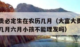 大富大贵必定生在农历几月（大富大贵必定生在农历几月六月小孩不能理发吗）