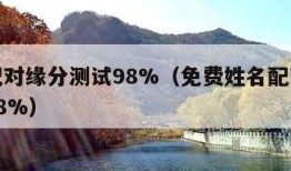 姓名配对缘分测试98%（免费姓名配对缘分测试98%）