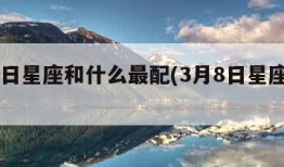 3月8日星座和什么最配(3月8日星座性格)