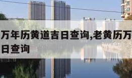 老黄历万年历黄道吉日查询,老黄历万年历黄道吉日日查询