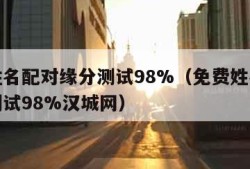 免费姓名配对缘分测试98%（免费姓名配对缘分测试98%汉城网）