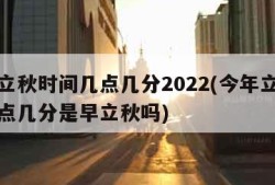 今年立秋时间几点几分2022(今年立秋时间几点几分是早立秋吗)