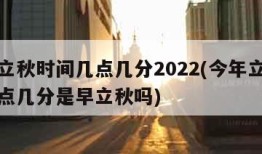 今年立秋时间几点几分2022(今年立秋时间几点几分是早立秋吗)