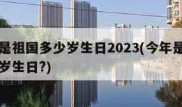 今年是祖国多少岁生日2023(今年是祖国多少岁生日?)