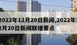 2022年12月20日新闻,2022年12月20日新闻联播要点