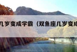 双鱼座几岁变成学霸（双鱼座几岁变成学霸男）