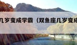 双鱼座几岁变成学霸（双鱼座几岁变成学霸男）