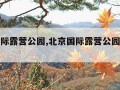 北京国际露营公园,北京国际露营公园游玩攻略