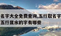 五行取名字大全免费查询,五行取名字大全免费查询五行属水的字有哪些