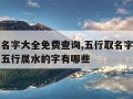 五行取名字大全免费查询,五行取名字大全免费查询五行属水的字有哪些