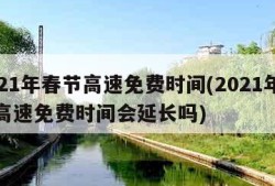 2021年春节高速免费时间(2021年春节高速免费时间会延长吗)