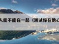 测两个人能不能在一起（测试你在他心里是个啥）